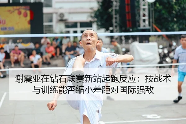 谢震业在钻石联赛新站起跑反应：技战术与训练能否缩小差距对国际强敌