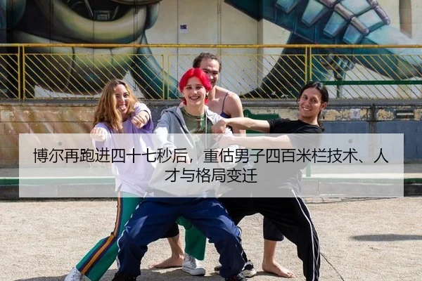 博尔再跑进四十七秒后，重估男子四百米栏技术、人才与格局变迁